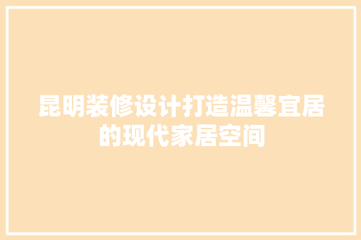 昆明装修设计打造温馨宜居的现代家居空间
