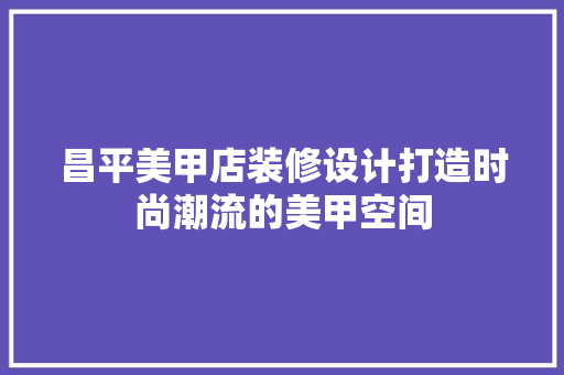 昌平美甲店装修设计打造时尚潮流的美甲空间