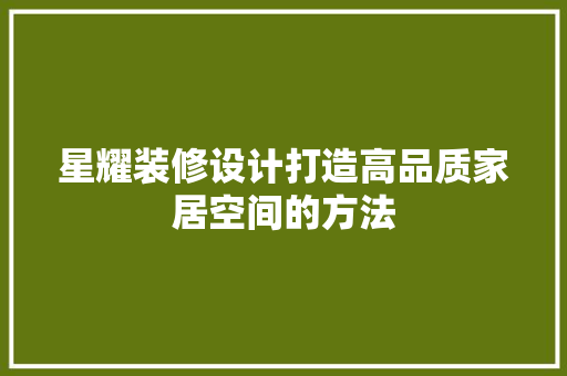 星耀装修设计打造高品质家居空间的方法