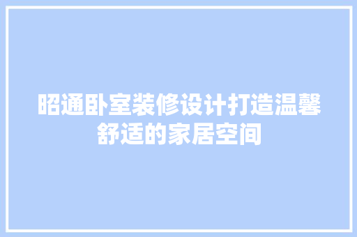 昭通卧室装修设计打造温馨舒适的家居空间