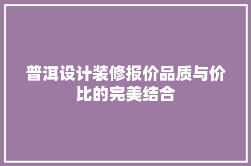 普洱设计装修报价品质与价比的完美结合