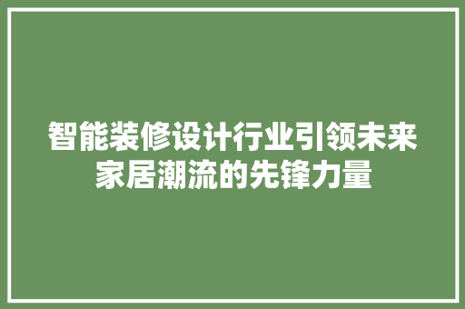 智能装修设计行业引领未来家居潮流的先锋力量