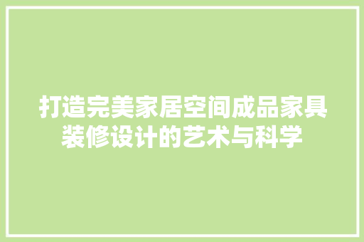 打造完美家居空间成品家具装修设计的艺术与科学