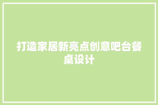 打造家居新亮点创意吧台餐桌设计