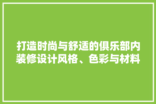 打造时尚与舒适的俱乐部内装修设计风格、色彩与材料的巧妙融合