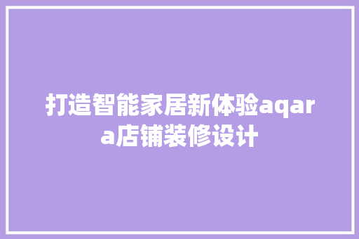 打造智能家居新体验aqara店铺装修设计