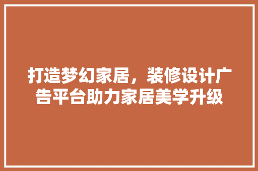 打造梦幻家居，装修设计广告平台助力家居美学升级