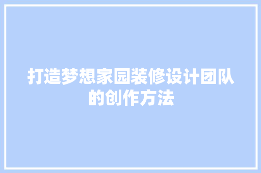 打造梦想家园装修设计团队的创作方法