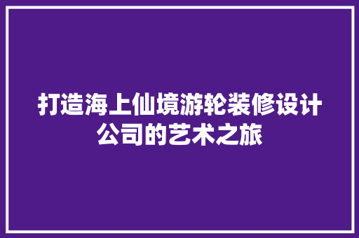 打造海上仙境游轮装修设计公司的艺术之旅