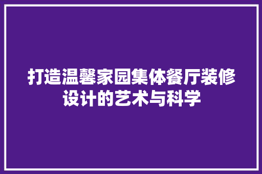 打造温馨家园集体餐厅装修设计的艺术与科学