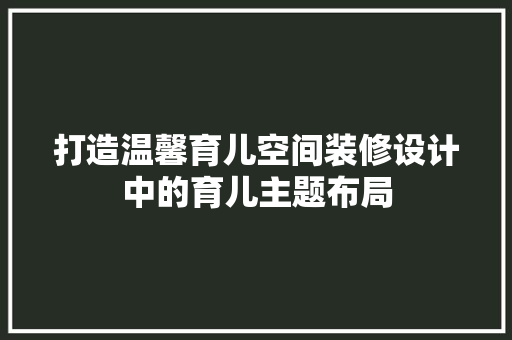 打造温馨育儿空间装修设计中的育儿主题布局