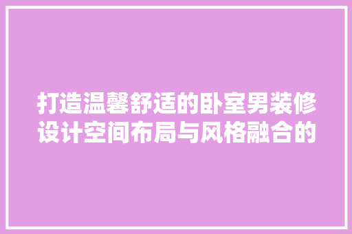 打造温馨舒适的卧室男装修设计空间布局与风格融合的艺术