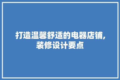 打造温馨舒适的电器店铺,装修设计要点