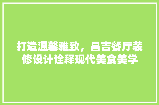 打造温馨雅致，昌吉餐厅装修设计诠释现代美食美学