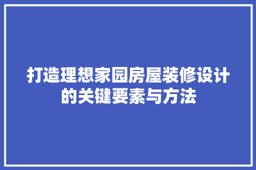 打造理想家园房屋装修设计的关键要素与方法