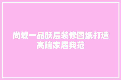 尚城一品跃层装修图纸打造高端家居典范