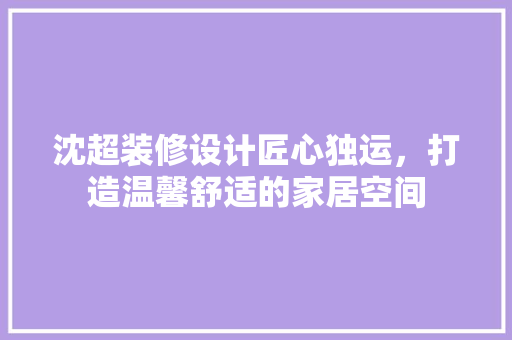 沈超装修设计匠心独运，打造温馨舒适的家居空间