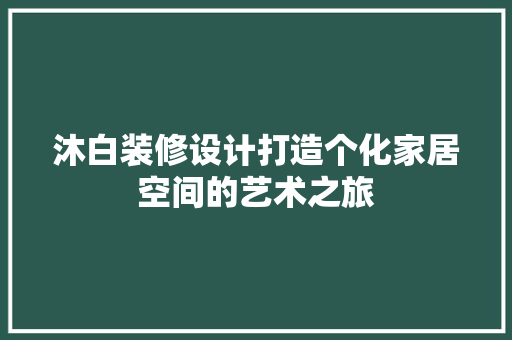 沐白装修设计打造个化家居空间的艺术之旅