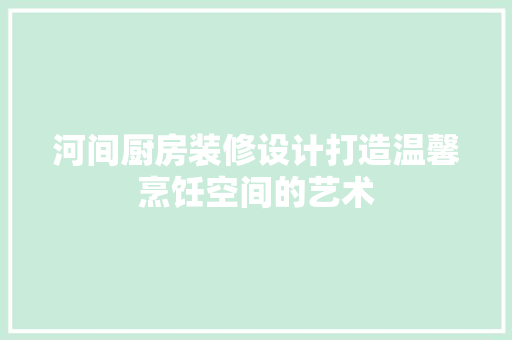 河间厨房装修设计打造温馨烹饪空间的艺术