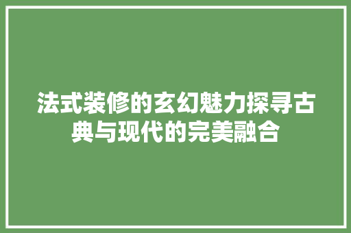 法式装修的玄幻魅力探寻古典与现代的完美融合