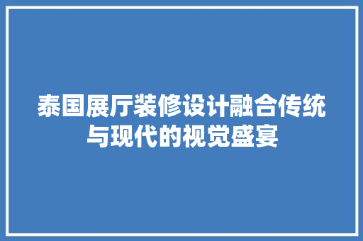 泰国展厅装修设计融合传统与现代的视觉盛宴