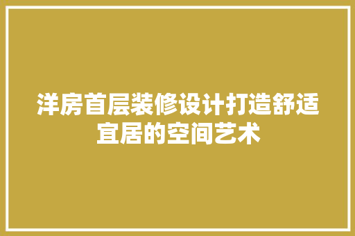 洋房首层装修设计打造舒适宜居的空间艺术