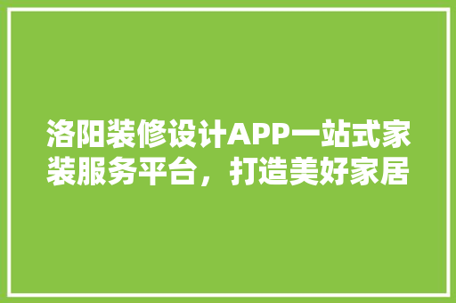 洛阳装修设计APP一站式家装服务平台，打造美好家居生活