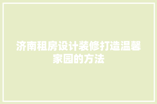 济南租房设计装修打造温馨家园的方法