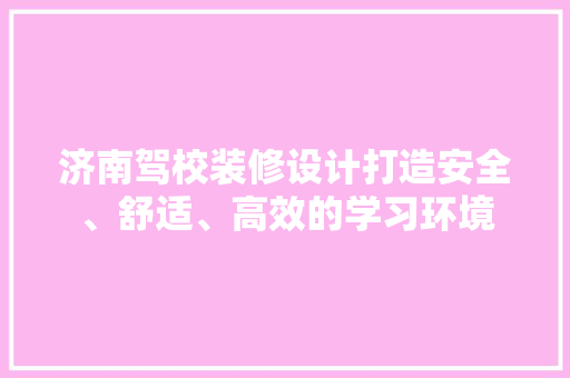 济南驾校装修设计打造安全、舒适、高效的学习环境