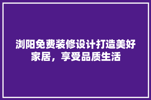 浏阳免费装修设计打造美好家居，享受品质生活