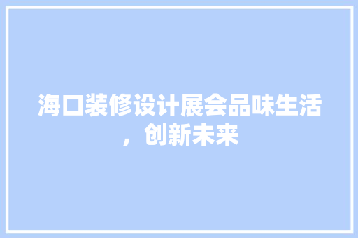 海口装修设计展会品味生活，创新未来