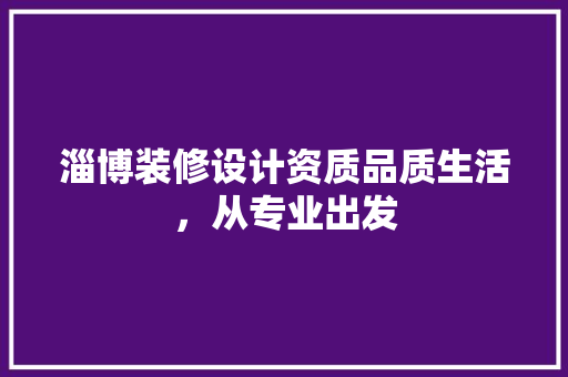 淄博装修设计资质品质生活，从专业出发
