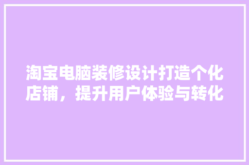 淘宝电脑装修设计打造个化店铺，提升用户体验与转化率