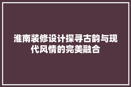 淮南装修设计探寻古韵与现代风情的完美融合