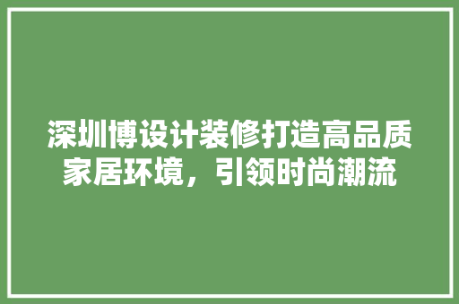 深圳博设计装修打造高品质家居环境，引领时尚潮流