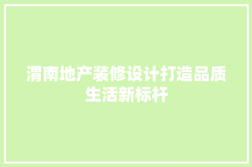 渭南地产装修设计打造品质生活新标杆