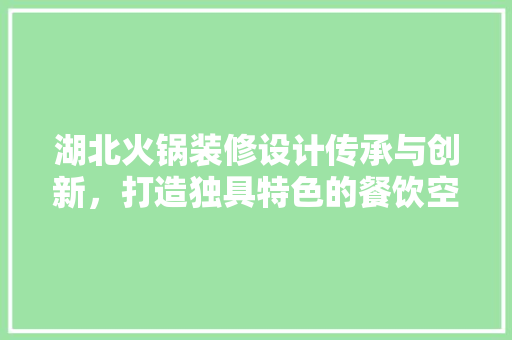 湖北火锅装修设计传承与创新，打造独具特色的餐饮空间