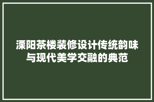 溧阳茶楼装修设计传统韵味与现代美学交融的典范