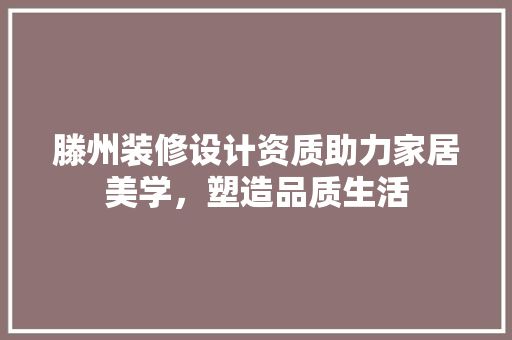 滕州装修设计资质助力家居美学，塑造品质生活