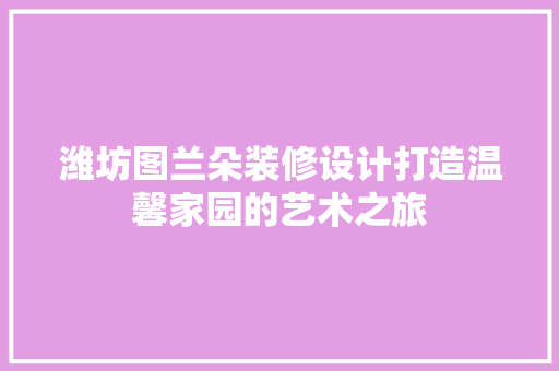 潍坊图兰朵装修设计打造温馨家园的艺术之旅