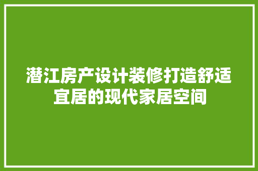 潜江房产设计装修打造舒适宜居的现代家居空间