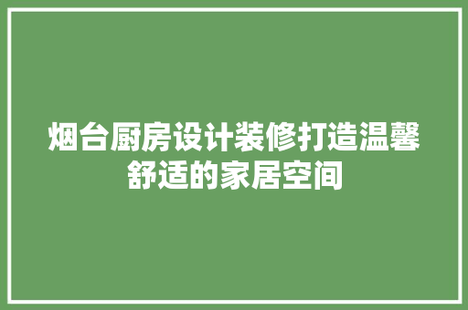 烟台厨房设计装修打造温馨舒适的家居空间