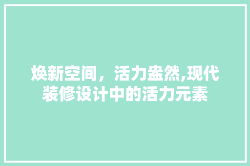 焕新空间，活力盎然,现代装修设计中的活力元素