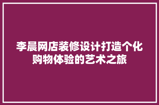 李晨网店装修设计打造个化购物体验的艺术之旅