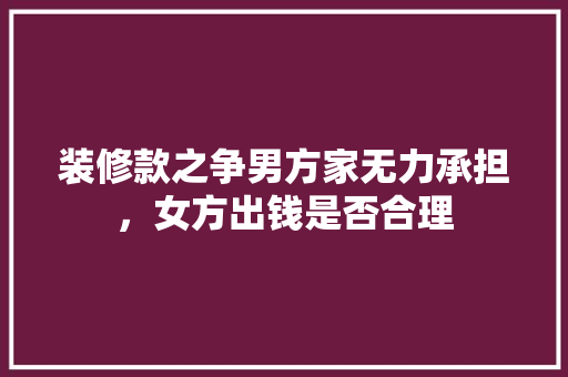 装修款之争男方家无力承担，女方出钱是否合理