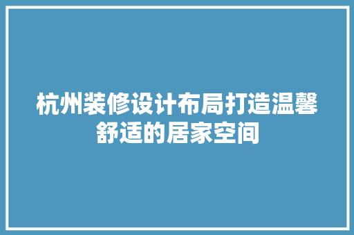 杭州装修设计布局打造温馨舒适的居家空间
