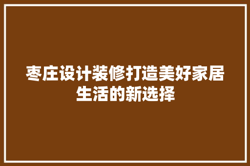 枣庄设计装修打造美好家居生活的新选择