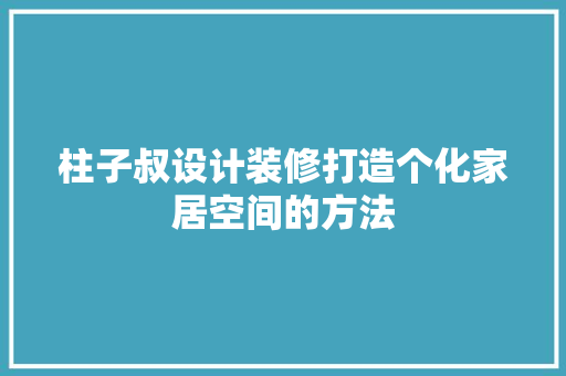 柱子叔设计装修打造个化家居空间的方法