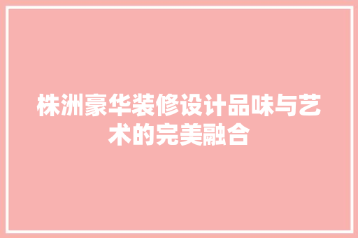 株洲豪华装修设计品味与艺术的完美融合