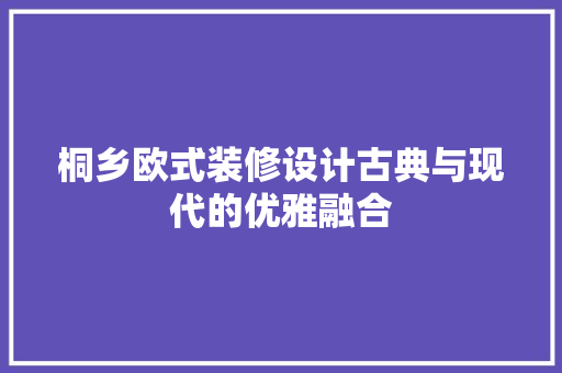桐乡欧式装修设计古典与现代的优雅融合